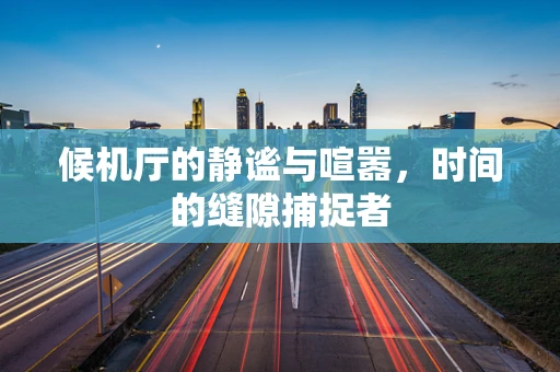 候机厅的静谧与喧嚣，时间的缝隙捕捉者