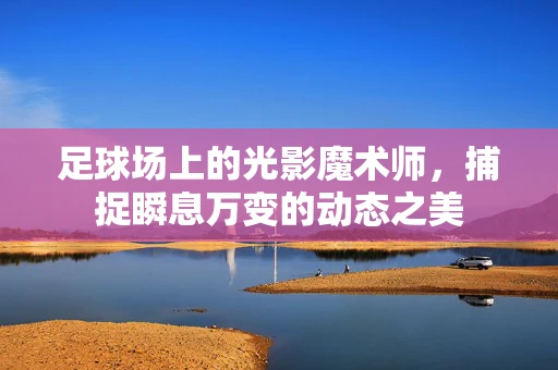 足球场上的光影魔术师，捕捉瞬息万变的动态之美