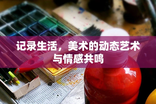 记录生活，美术的动态艺术与情感共鸣