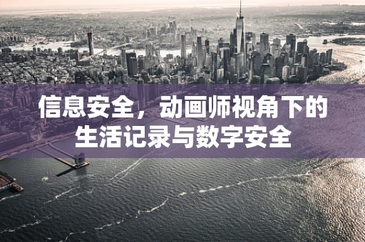 信息安全，动画师视角下的生活记录与数字安全