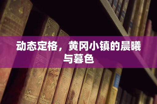 动态定格，黄冈小镇的晨曦与暮色