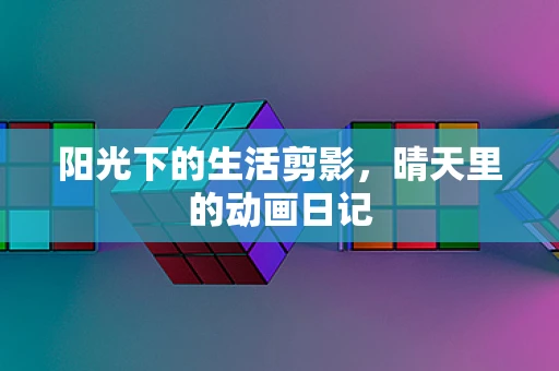 阳光下的生活剪影，晴天里的动画日记