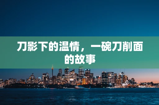 刀影下的温情，一碗刀削面的故事