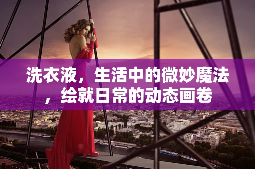 洗衣液，生活中的微妙魔法，绘就日常的动态画卷