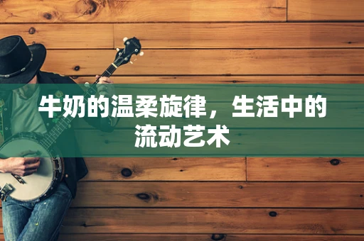 牛奶的温柔旋律，生活中的流动艺术