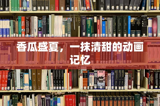 香瓜盛夏，一抹清甜的动画记忆