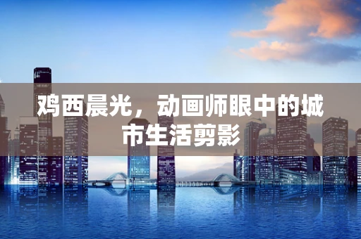 鸡西晨光，动画师眼中的城市生活剪影