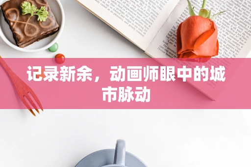 记录新余，动画师眼中的城市脉动