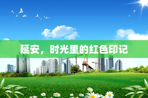 延安，时光里的红色印记