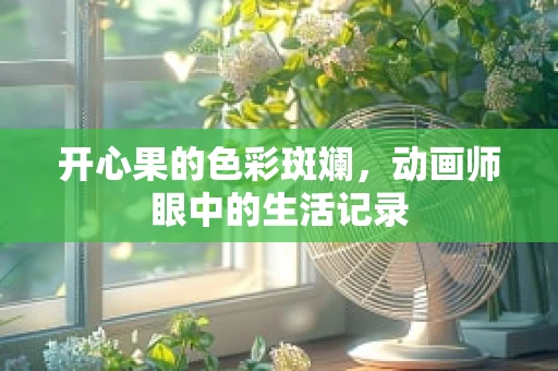 开心果的色彩斑斓，动画师眼中的生活记录