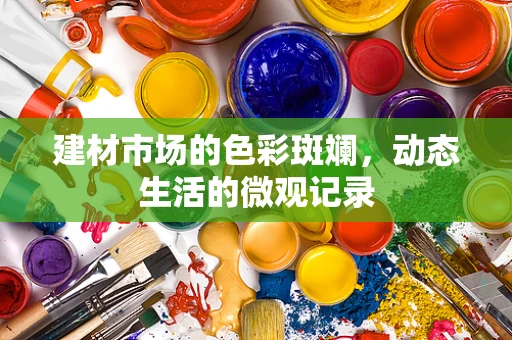 建材市场的色彩斑斓，动态生活的微观记录