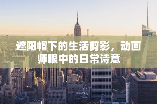 遮阳帽下的生活剪影，动画师眼中的日常诗意