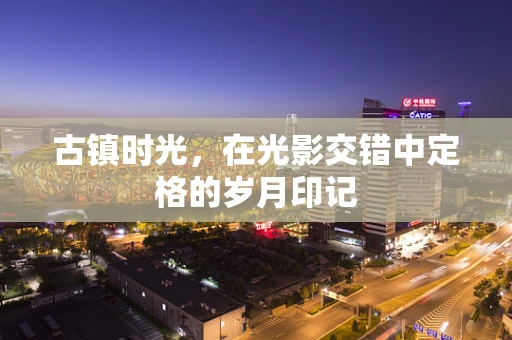 古镇时光，在光影交错中定格的岁月印记