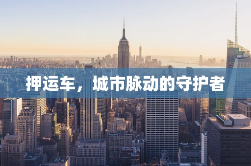押运车，城市脉动的守护者