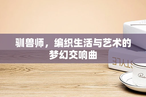 驯兽师，编织生活与艺术的梦幻交响曲