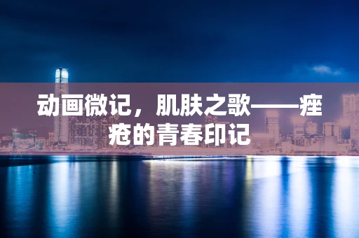 动画微记，肌肤之歌——痤疮的青春印记