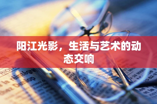 阳江光影，生活与艺术的动态交响