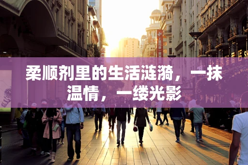 柔顺剂里的生活涟漪，一抹温情，一缕光影