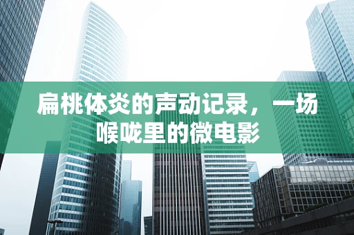 扁桃体炎的声动记录，一场喉咙里的微电影