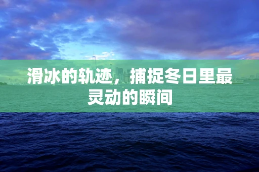滑冰的轨迹，捕捉冬日里最灵动的瞬间