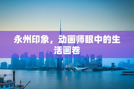永州印象，动画师眼中的生活画卷