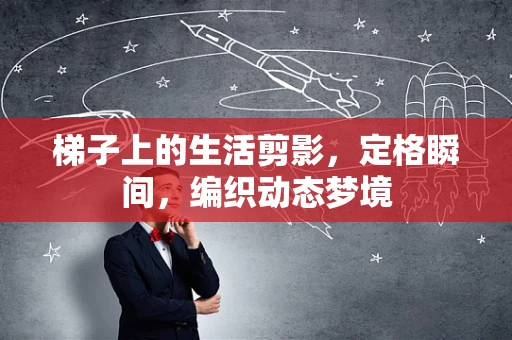 梯子上的生活剪影，定格瞬间，编织动态梦境
