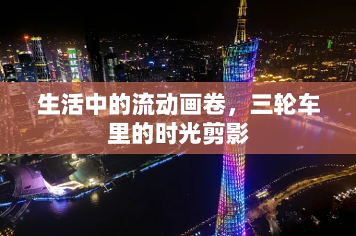 生活中的流动画卷，三轮车里的时光剪影