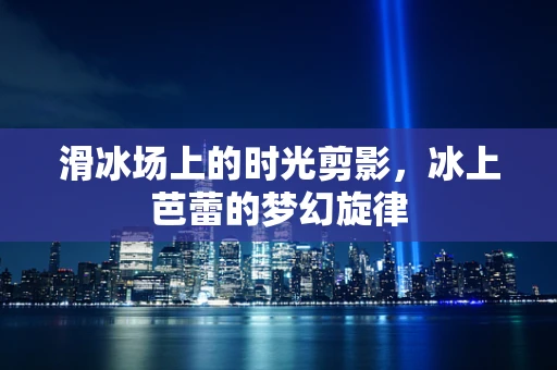 滑冰场上的时光剪影，冰上芭蕾的梦幻旋律