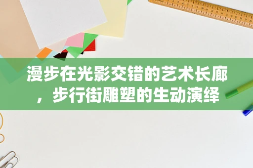 漫步在光影交错的艺术长廊，步行街雕塑的生动演绎