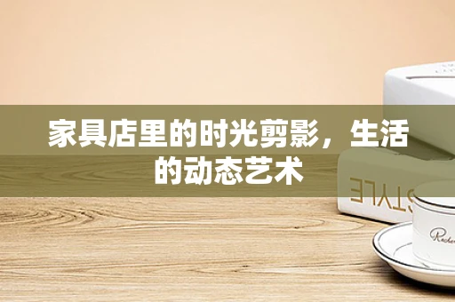 家具店里的时光剪影，生活的动态艺术