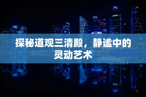 探秘道观三清殿，静谧中的灵动艺术