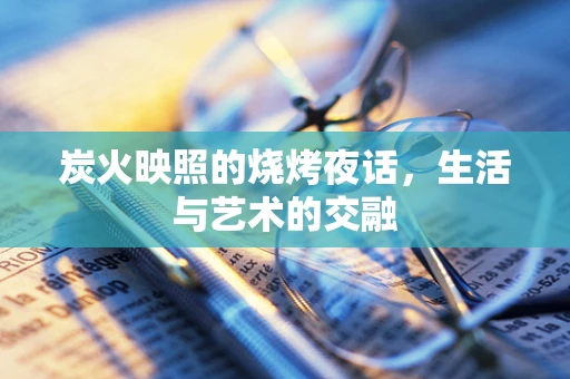 炭火映照的烧烤夜话，生活与艺术的交融