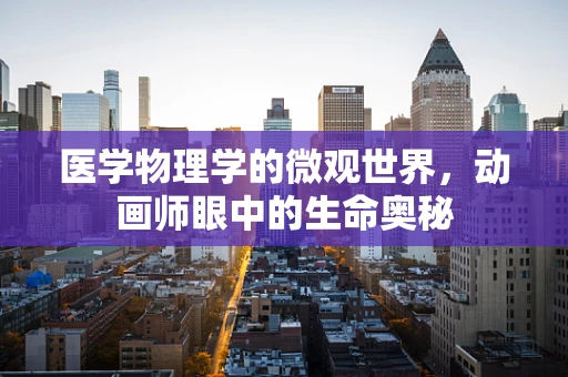 医学物理学的微观世界，动画师眼中的生命奥秘
