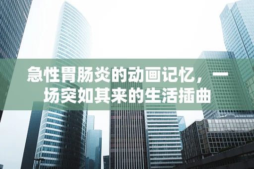 急性胃肠炎的动画记忆，一场突如其来的生活插曲