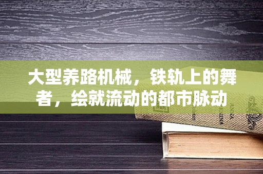 大型养路机械，铁轨上的舞者，绘就流动的都市脉动
