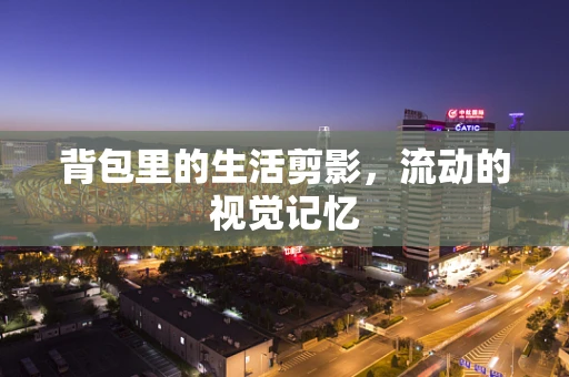 背包里的生活剪影，流动的视觉记忆