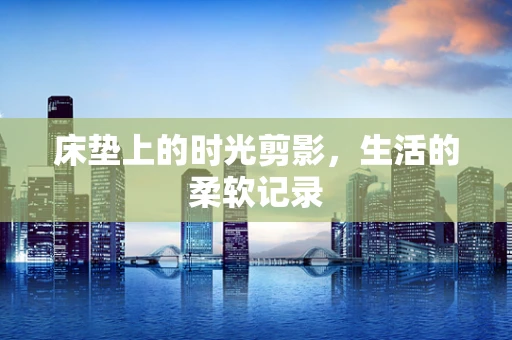 床垫上的时光剪影，生活的柔软记录