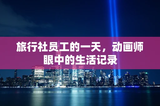 旅行社员工的一天，动画师眼中的生活记录