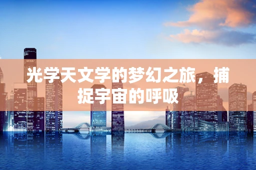光学天文学的梦幻之旅，捕捉宇宙的呼吸