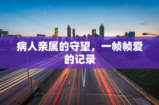 病人亲属的守望，一帧帧爱的记录