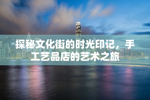 探秘文化街的时光印记，手工艺品店的艺术之旅