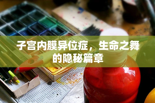 子宫内膜异位症，生命之舞的隐秘篇章