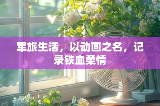 军旅生活，以动画之名，记录铁血柔情