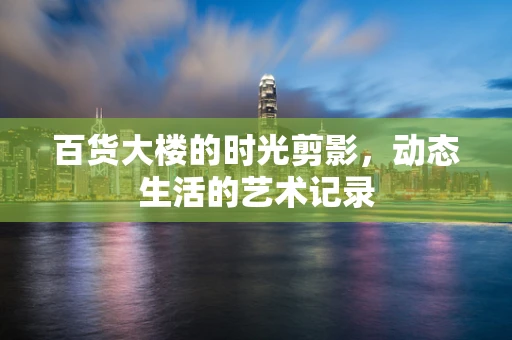 百货大楼的时光剪影，动态生活的艺术记录