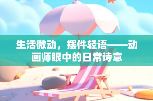 生活微动，摆件轻语——动画师眼中的日常诗意