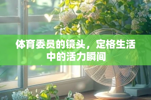 体育委员的镜头，定格生活中的活力瞬间