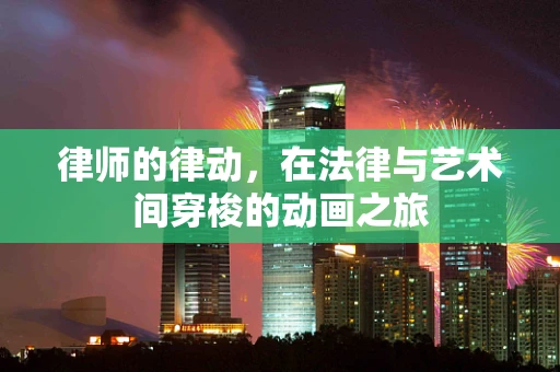 律师的律动，在法律与艺术间穿梭的动画之旅