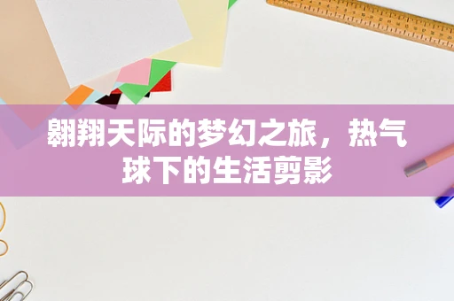 翱翔天际的梦幻之旅，热气球下的生活剪影
