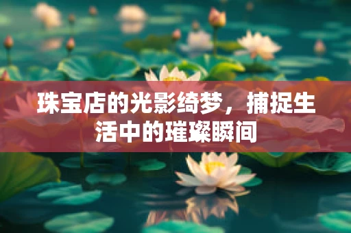 珠宝店的光影绮梦，捕捉生活中的璀璨瞬间