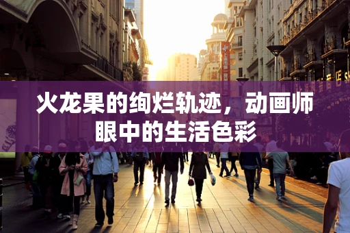 火龙果的绚烂轨迹，动画师眼中的生活色彩